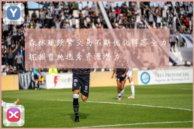 森林狼频繁交易不断优化阵容全力挖掘首轮选秀资源潜力
