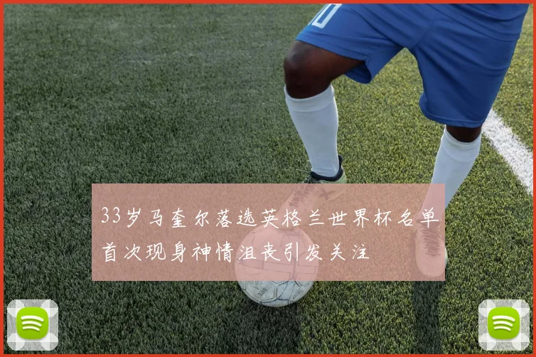 33岁马奎尔落选英格兰世界杯名单首次现身神情沮丧引发关注