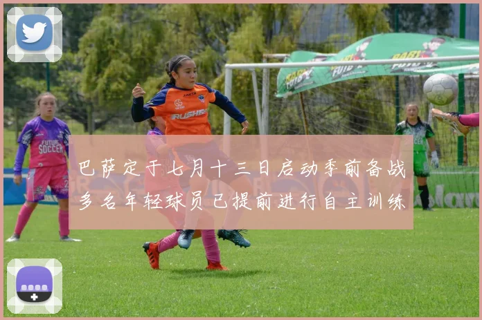 巴萨定于七月十三日启动季前备战多名年轻球员已提前进行自主训练