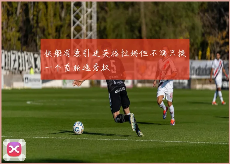 快船有意引进英格拉姆但不满只换一个首轮选秀权