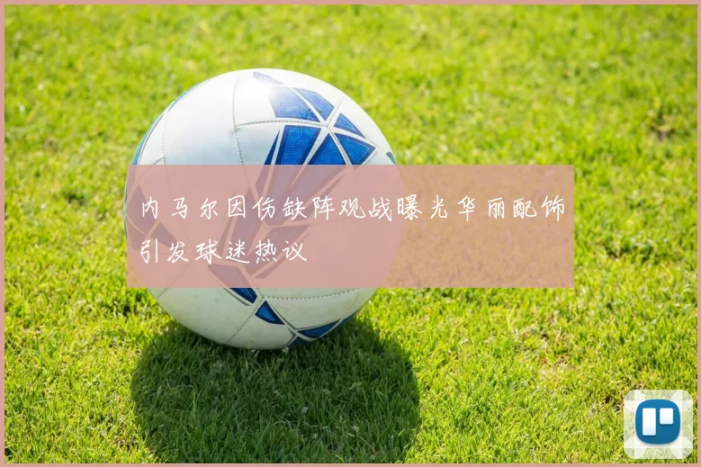 内马尔因伤缺阵观战曝光华丽配饰引发球迷热议