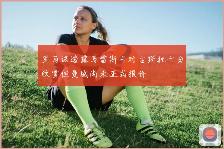 罗马诺透露马雷斯卡对古斯托十分欣赏但曼城尚未正式报价