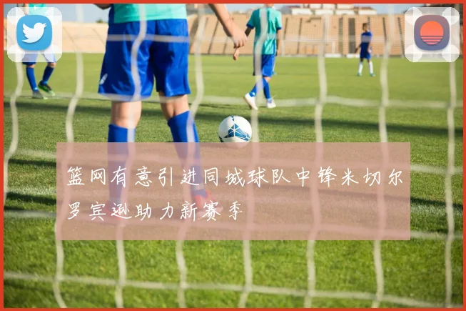 篮网有意引进同城球队中锋米切尔罗宾逊助力新赛季