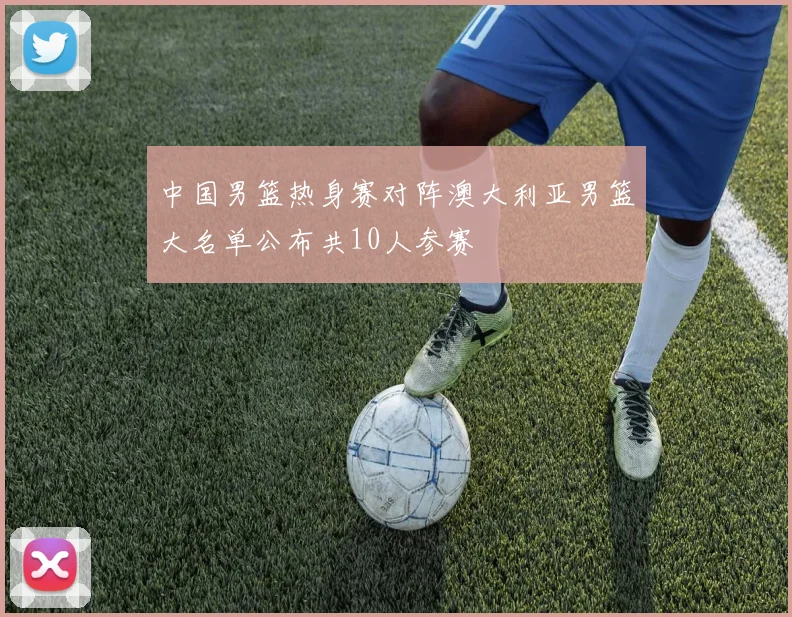 中国男篮热身赛对阵澳大利亚男篮大名单公布共10人参赛