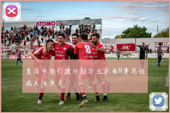 皇马中场引援计划浮出水面M费恩佐成关注焦点
