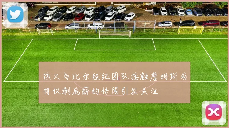 热火与比尔经纪团队接触詹姆斯或将仅剩底薪的传闻引发关注