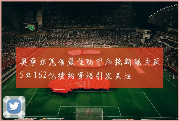 奥萨尔凭借最佳防守和抢断能力获5年162亿续约资格引发关注