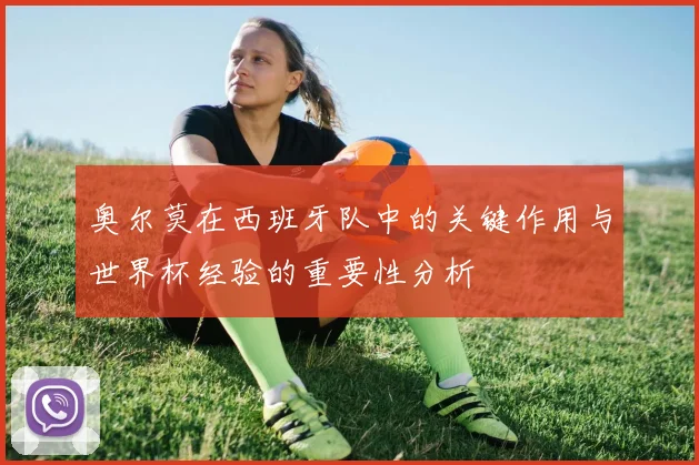 奥尔莫在西班牙队中的关键作用与世界杯经验的重要性分析