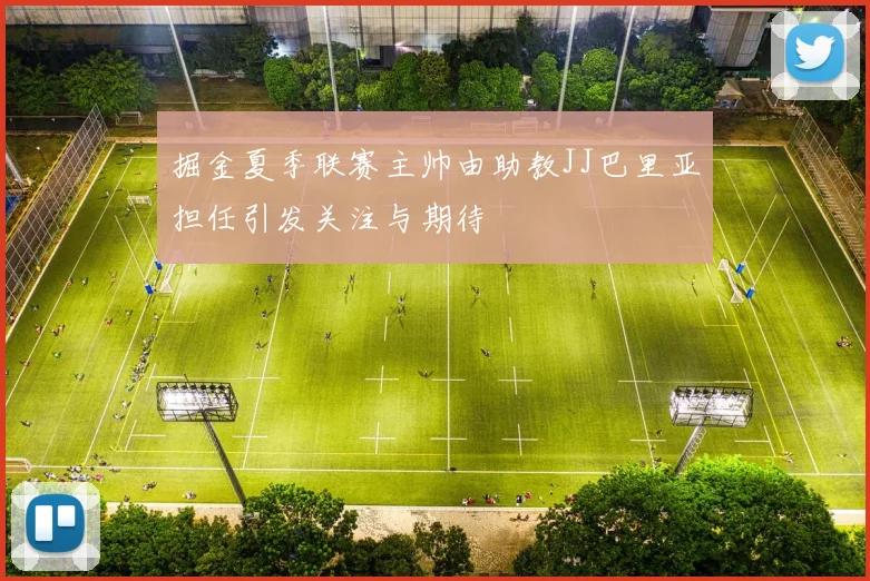 掘金夏季联赛主帅由助教JJ巴里亚担任引发关注与期待