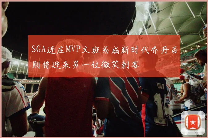 SGA连庄MVP文班或成新时代乔丹否则将迎来另一位微笑刺客