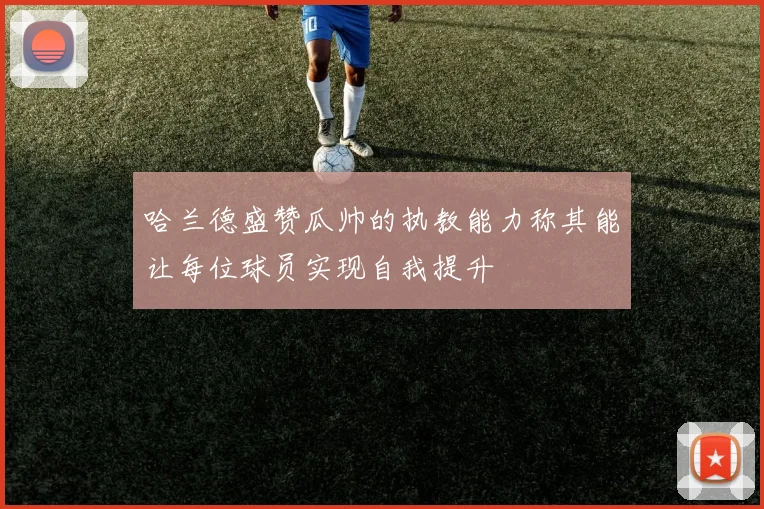 哈兰德盛赞瓜帅的执教能力称其能让每位球员实现自我提升