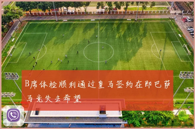 B席体检顺利通过皇马签约在即巴萨马竞失去希望